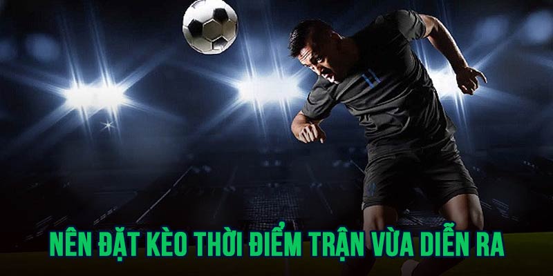 Thời điểm vào kèo hợp lý là ngay khi trận đấu vừa diễn ra